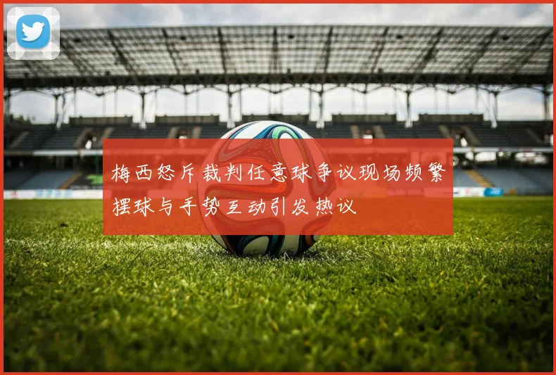 梅西怒斥裁判任意球争议现场频繁摆球与手势互动引发热议