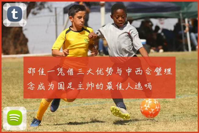 邵佳一凭借三大优势与中西合璧理念成为国足主帅的最佳人选吗