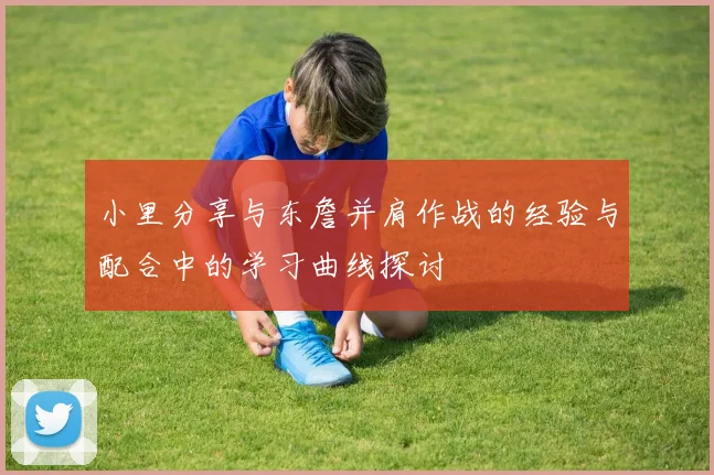 小里分享与东詹并肩作战的经验与配合中的学习曲线探讨
