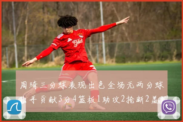 周琦三分球表现出色全场无两分球出手贡献3分4篮板1助攻2抢断2盖帽