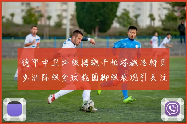 德甲中卫评级揭晓于帕塔施洛特贝克洲际级金玟哉国脚级表现引关注