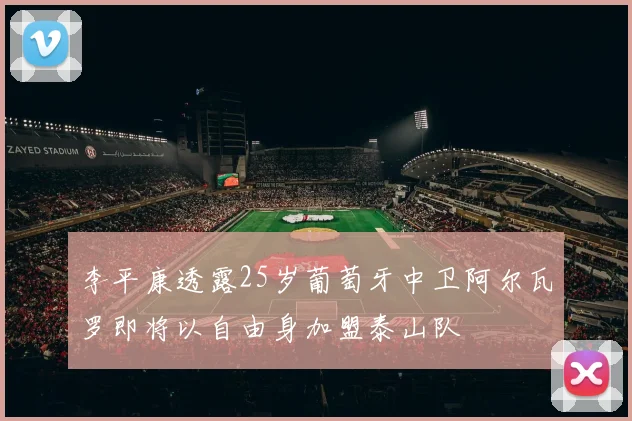 李平康透露25岁葡萄牙中卫阿尔瓦罗即将以自由身加盟泰山队