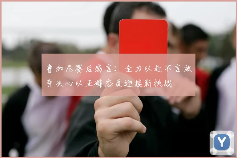 鲁加尼赛后感言：全力以赴不言放弃决心以正确态度迎接新挑战