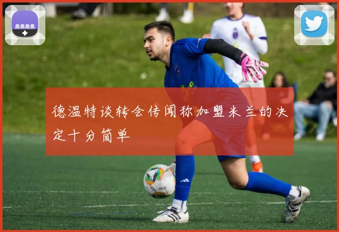 德温特谈转会传闻称加盟米兰的决定十分简单