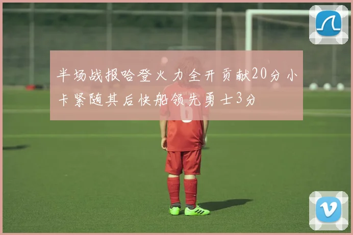 半场战报哈登火力全开贡献20分小卡紧随其后快船领先勇士3分