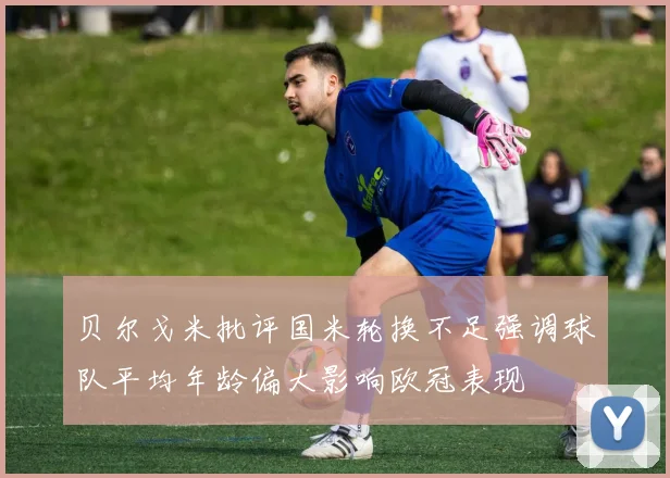贝尔戈米批评国米轮换不足强调球队平均年龄偏大影响欧冠表现