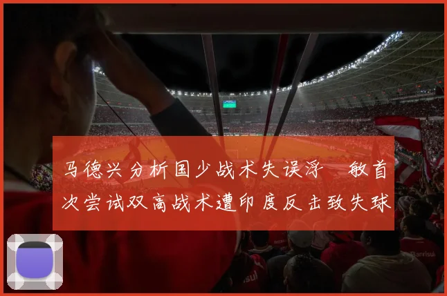 马德兴分析国少战术失误浮嶋敏首次尝试双高战术遭印度反击致失球