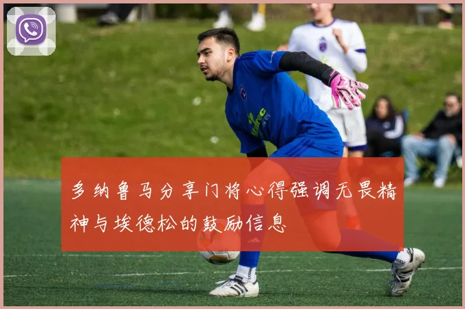 多纳鲁马分享门将心得强调无畏精神与埃德松的鼓励信息