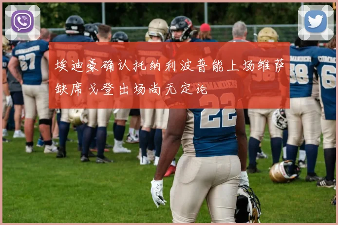 埃迪豪确认托纳利波普能上场维萨缺席戈登出场尚无定论