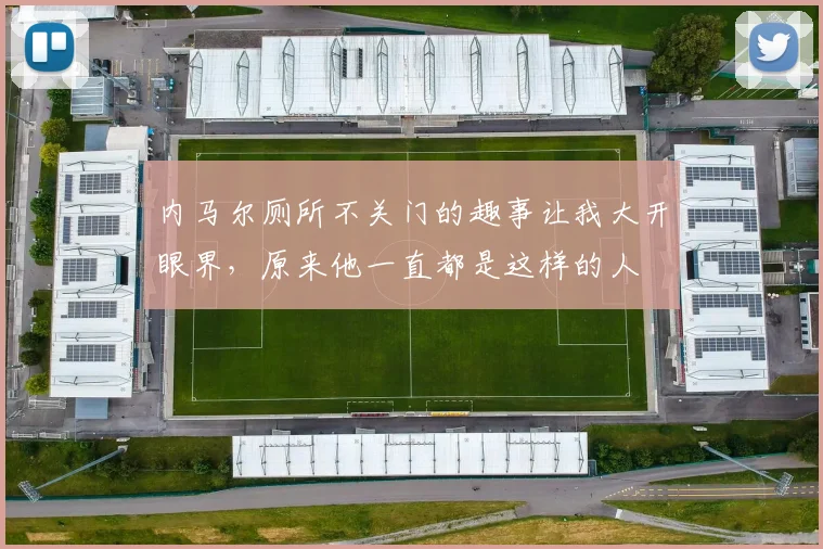 内马尔厕所不关门的趣事让我大开眼界，原来他一直都是这样的人