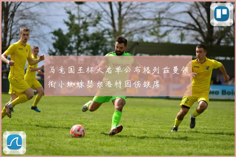 马竞国王杯大名单公布格列兹曼领衔小蜘蛛瑟尔洛特因伤缺席