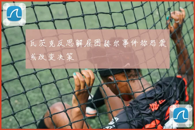 瓦茨克反思解雇图赫尔事件称恐袭或改变决策