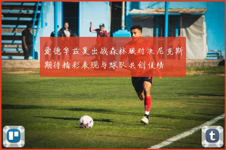 爱德华兹复出战森林狼对决尼克斯期待精彩表现与球队共创佳绩