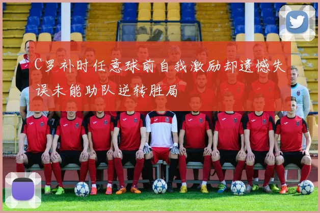 C罗补时任意球前自我激励却遗憾失误未能助队逆转胜局