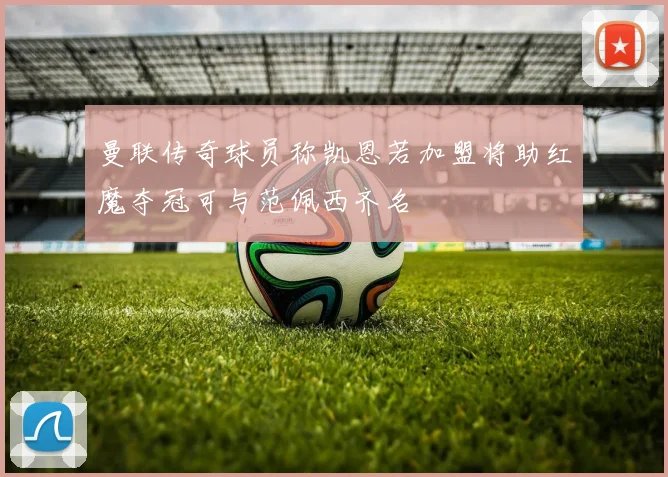 曼联传奇球员称凯恩若加盟将助红魔夺冠可与范佩西齐名