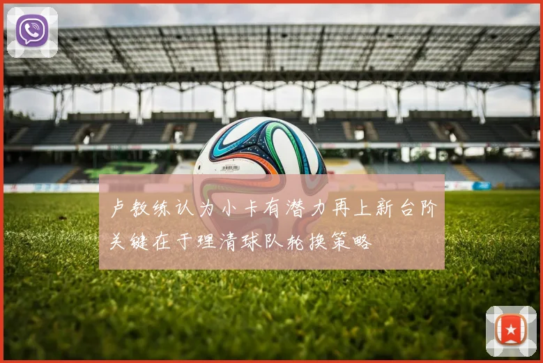 卢教练认为小卡有潜力再上新台阶关键在于理清球队轮换策略