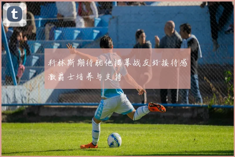 科林斯期待犹他揭幕战友好接待感激爵士培养与支持