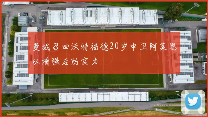 曼城召回沃特福德20岁中卫阿莱恩以增强后防实力