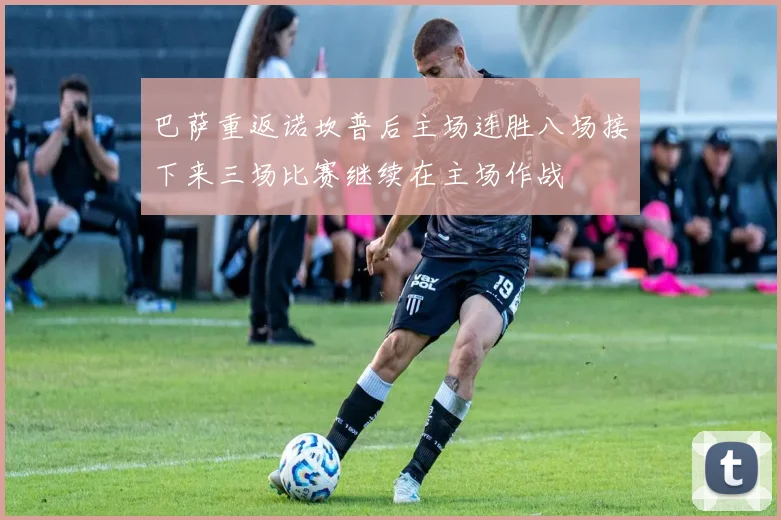 巴萨重返诺坎普后主场连胜八场接下来三场比赛继续在主场作战