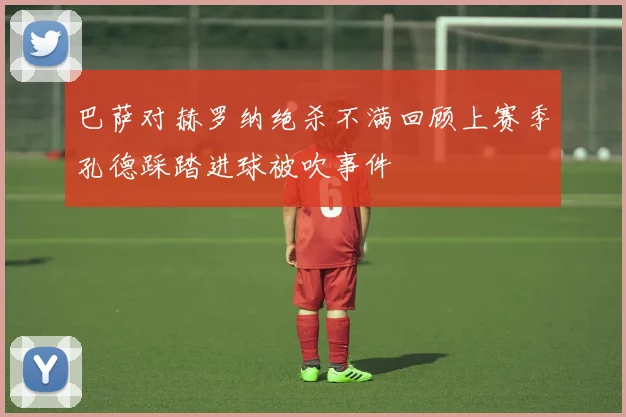 巴萨对赫罗纳绝杀不满回顾上赛季孔德踩踏进球被吹事件