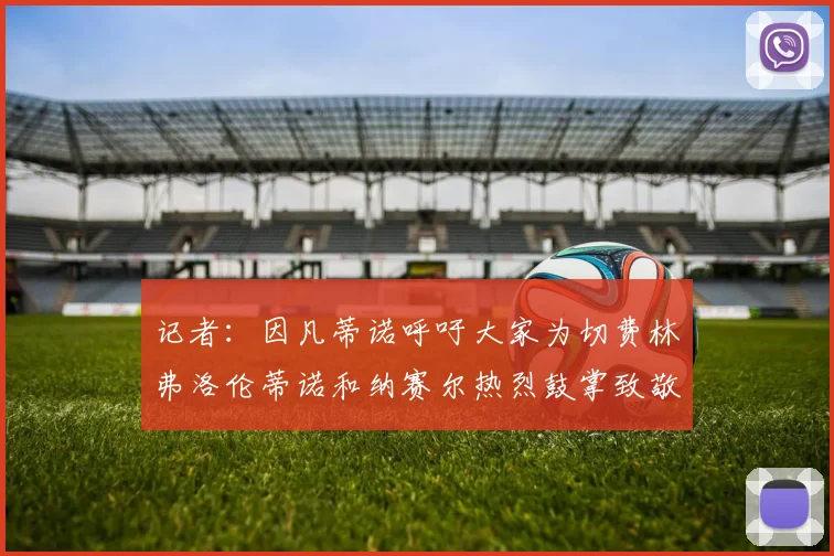 记者：因凡蒂诺呼吁大家为切费林弗洛伦蒂诺和纳赛尔热烈鼓掌致敬