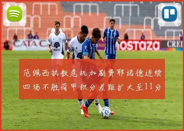 范佩西执教危机加剧费耶诺德连续四场不胜荷甲积分差距扩大至11分