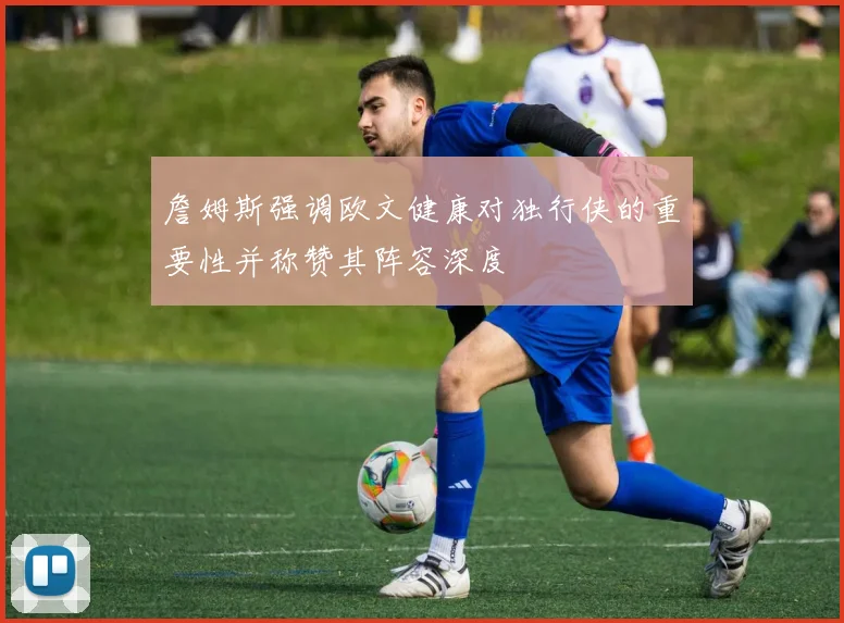詹姆斯强调欧文健康对独行侠的重要性并称赞其阵容深度