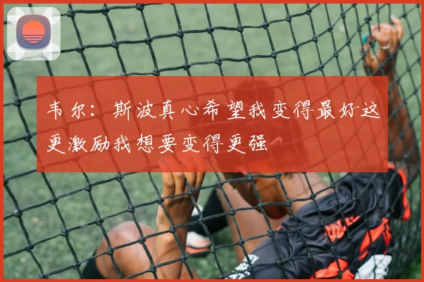 韦尔：斯波真心希望我变得最好这更激励我想要变得更强