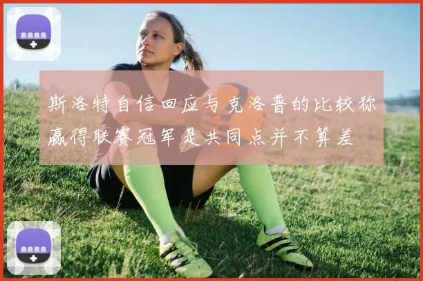 斯洛特自信回应与克洛普的比较称赢得联赛冠军是共同点并不算差