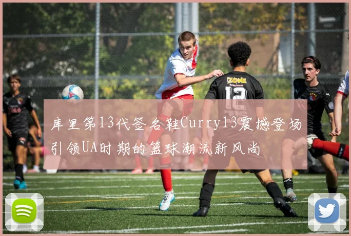 库里第13代签名鞋Curry13震撼登场引领UA时期的篮球潮流新风尚