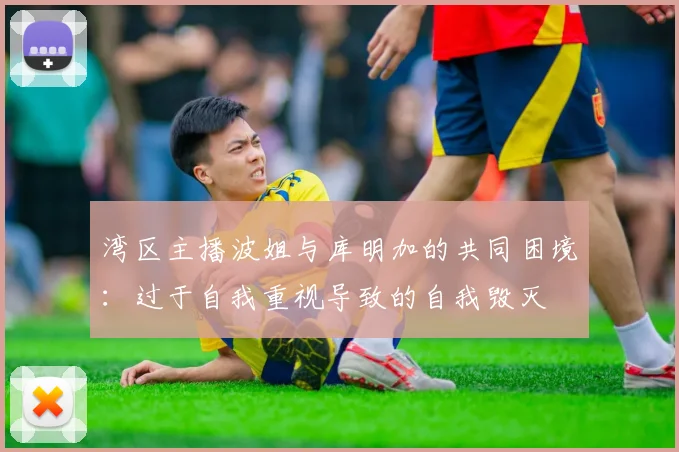 湾区主播波姐与库明加的共同困境：过于自我重视导致的自我毁灭