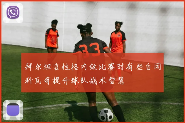 拜尔坦言性格内敛比赛时有些自闭科瓦奇提升球队战术智慧