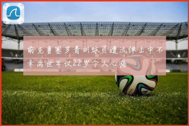 前克鲁塞罗青训球员遭流弹击中不幸离世年仅22岁令人心痛