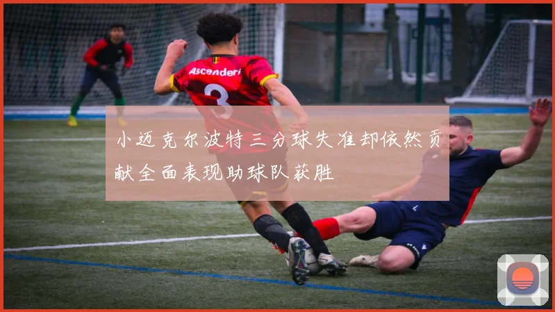 小迈克尔波特三分球失准却依然贡献全面表现助球队获胜