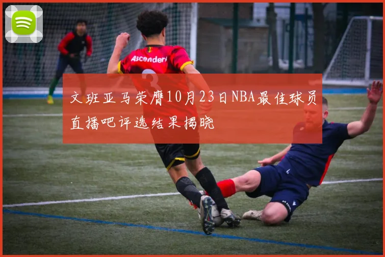 文班亚马荣膺10月23日NBA最佳球员直播吧评选结果揭晓
