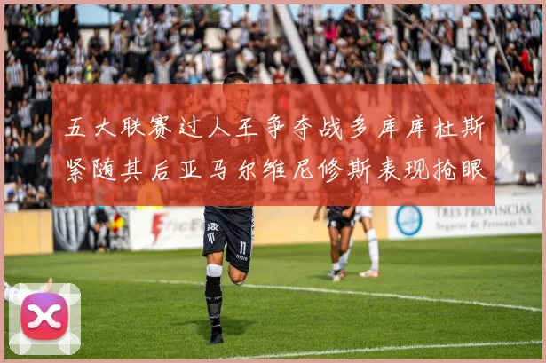 五大联赛过人王争夺战多库库杜斯紧随其后亚马尔维尼修斯表现抢眼